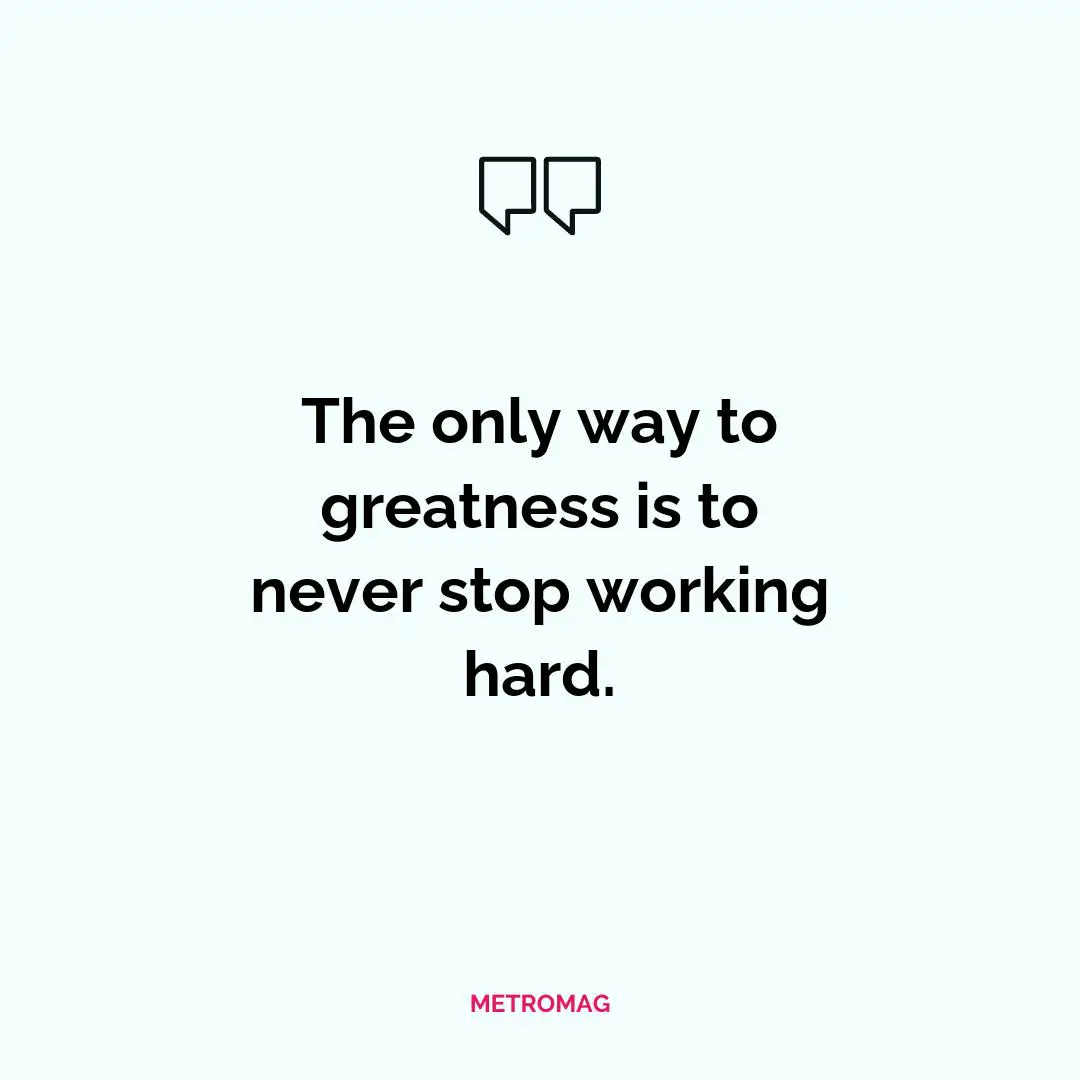 The only way to greatness is to never stop working hard.