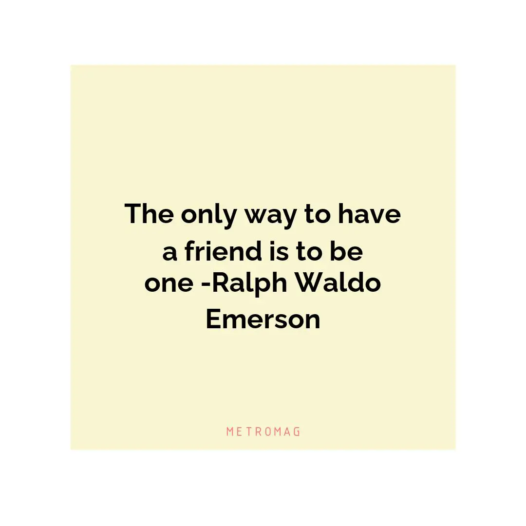 The only way to have a friend is to be one -Ralph Waldo Emerson