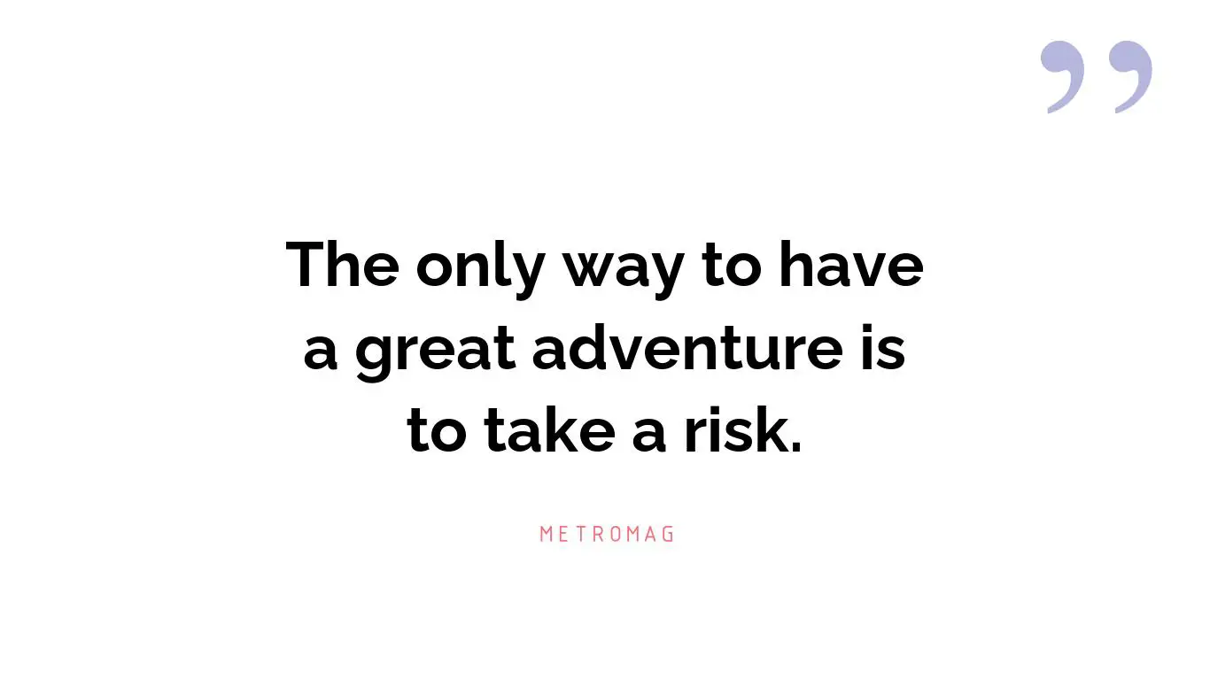 The only way to have a great adventure is to take a risk.
