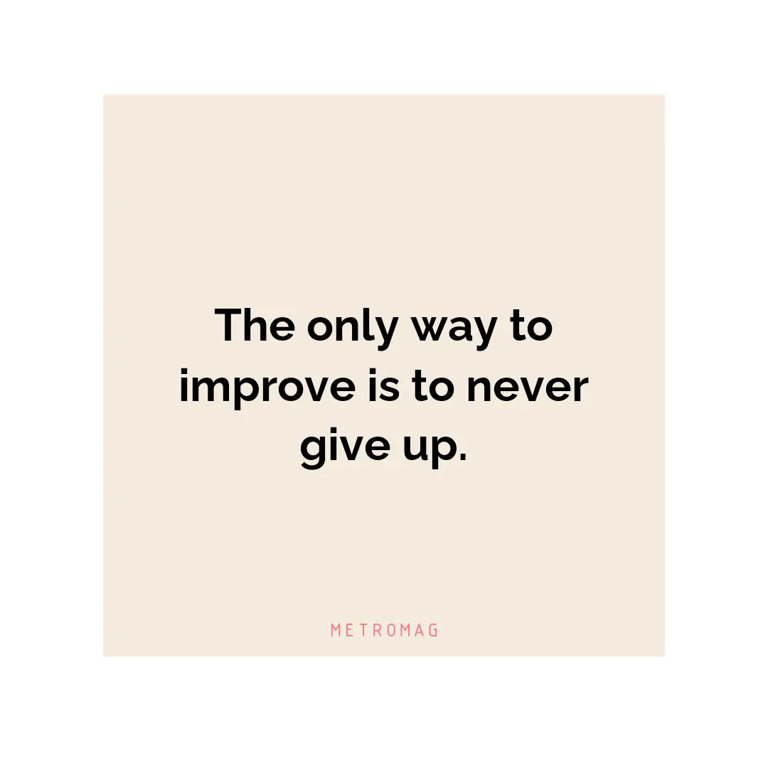The only way to improve is to never give up.