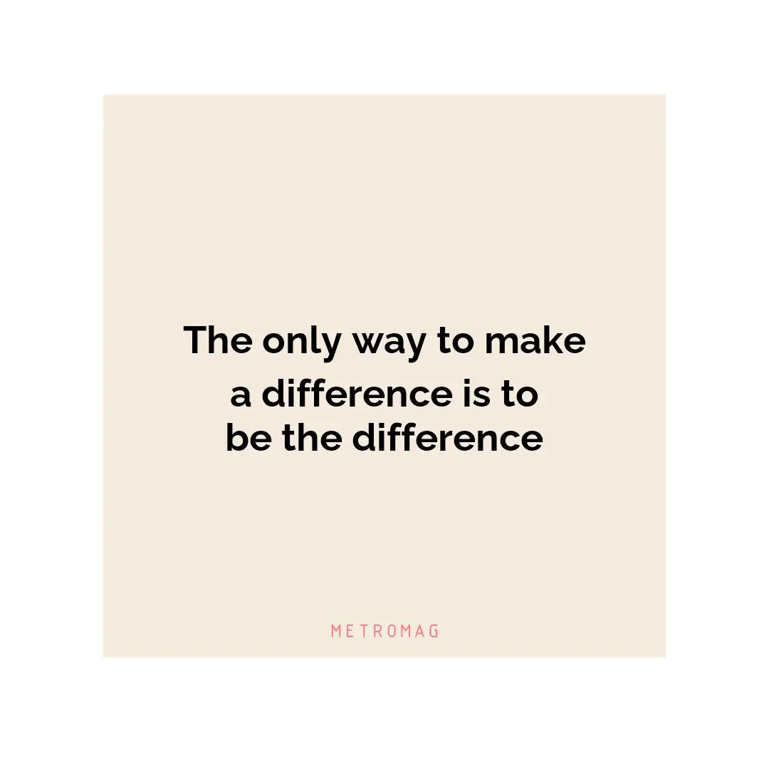 The only way to make a difference is to be the difference