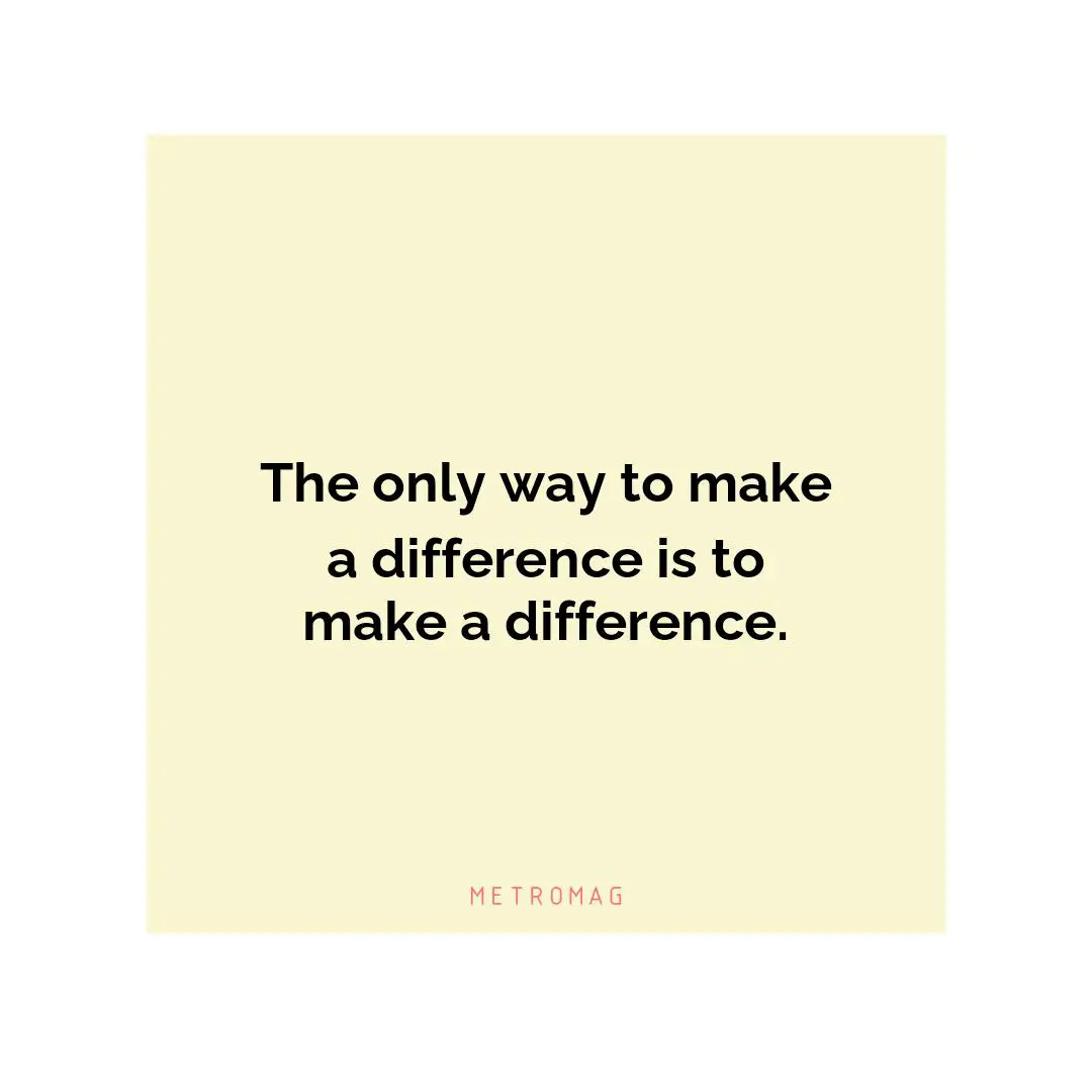 The only way to make a difference is to make a difference.