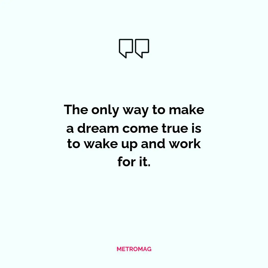 The only way to make a dream come true is to wake up and work for it.