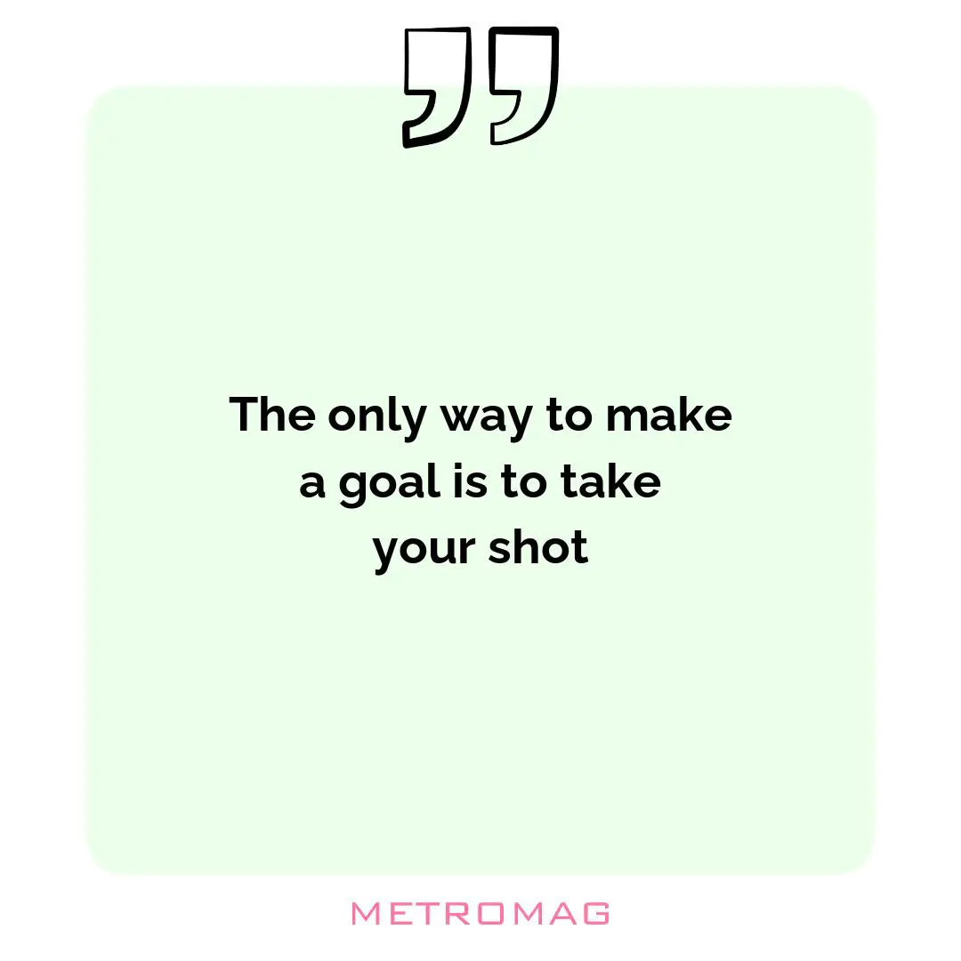 The only way to make a goal is to take your shot