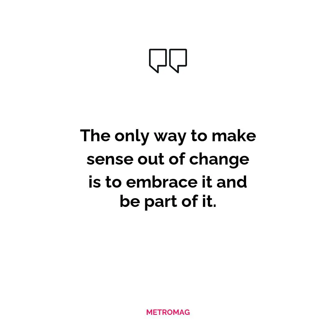 The only way to make sense out of change is to embrace it and be part of it.