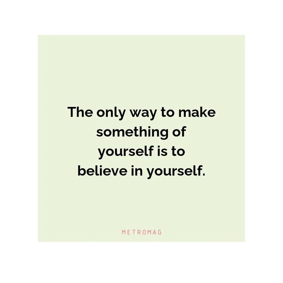 The only way to make something of yourself is to believe in yourself.
