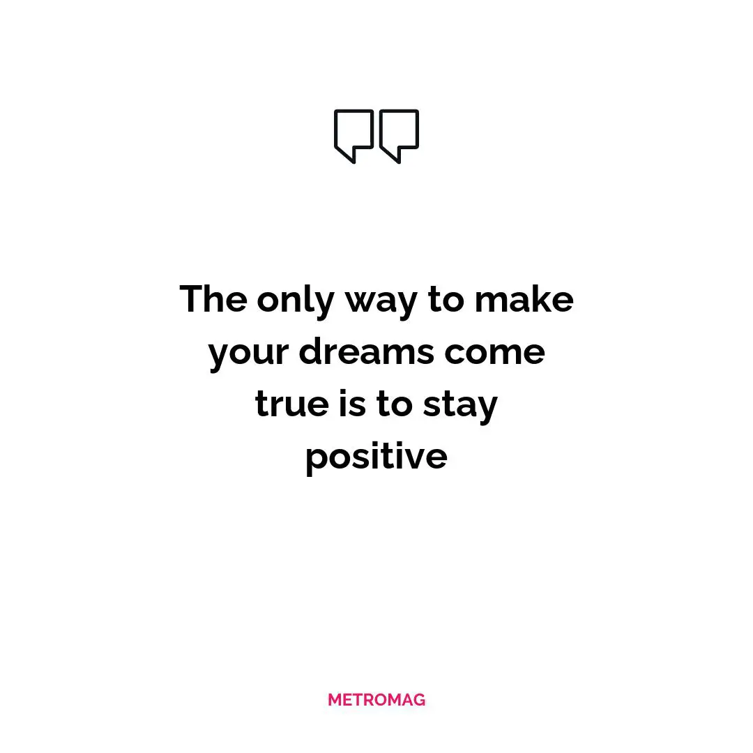 The only way to make your dreams come true is to stay positive