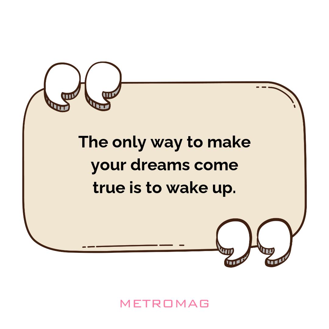 The only way to make your dreams come true is to wake up.