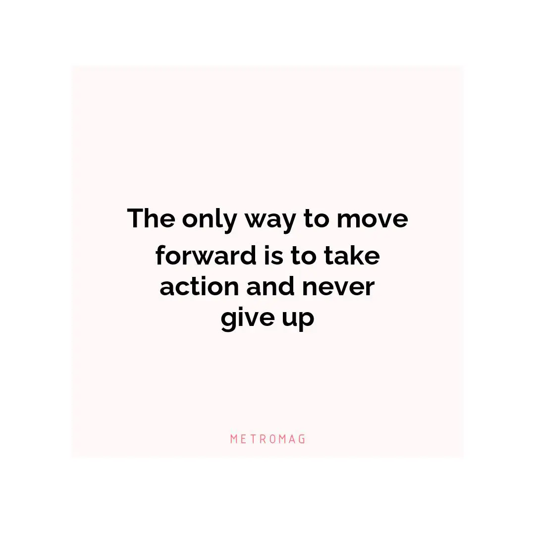 The only way to move forward is to take action and never give up