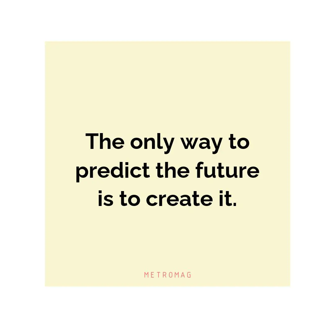 The only way to predict the future is to create it.