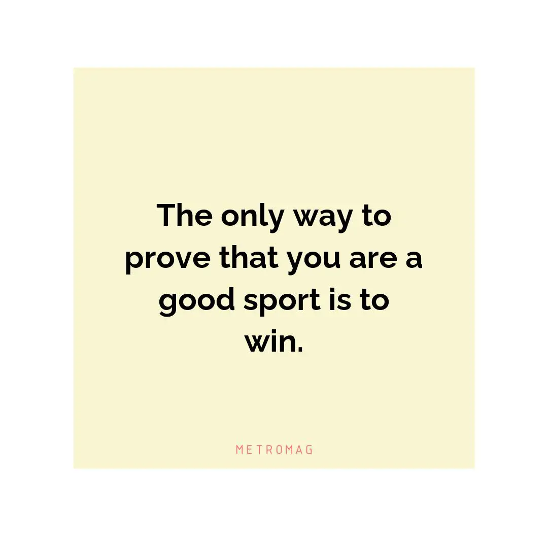 The only way to prove that you are a good sport is to win.