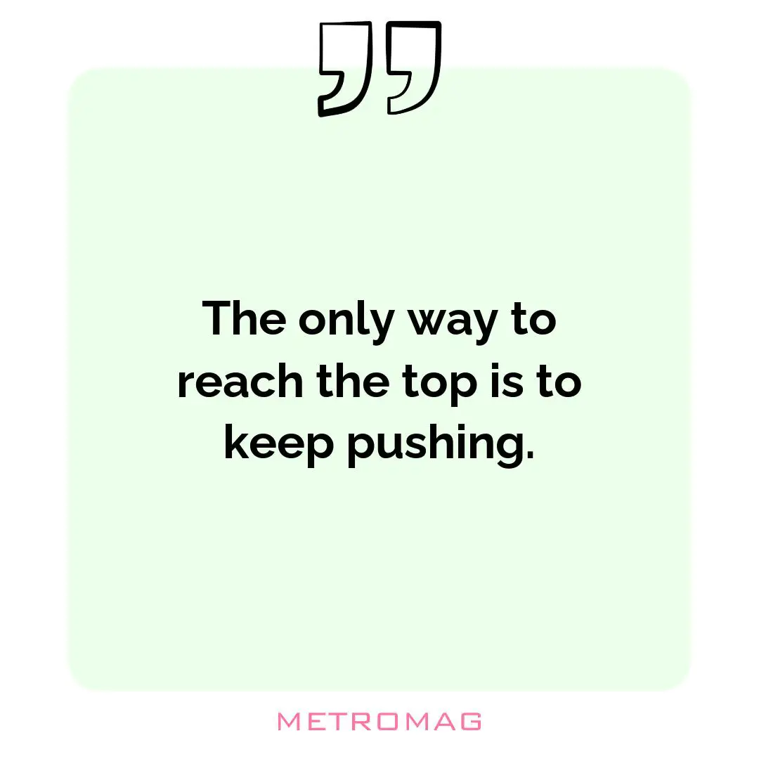 The only way to reach the top is to keep pushing.
