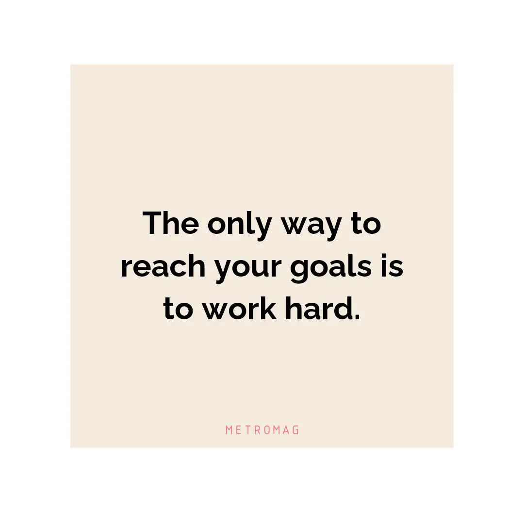The only way to reach your goals is to work hard.
