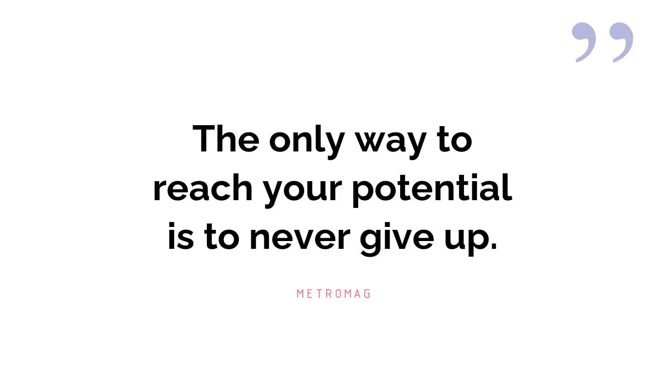 The only way to reach your potential is to never give up.