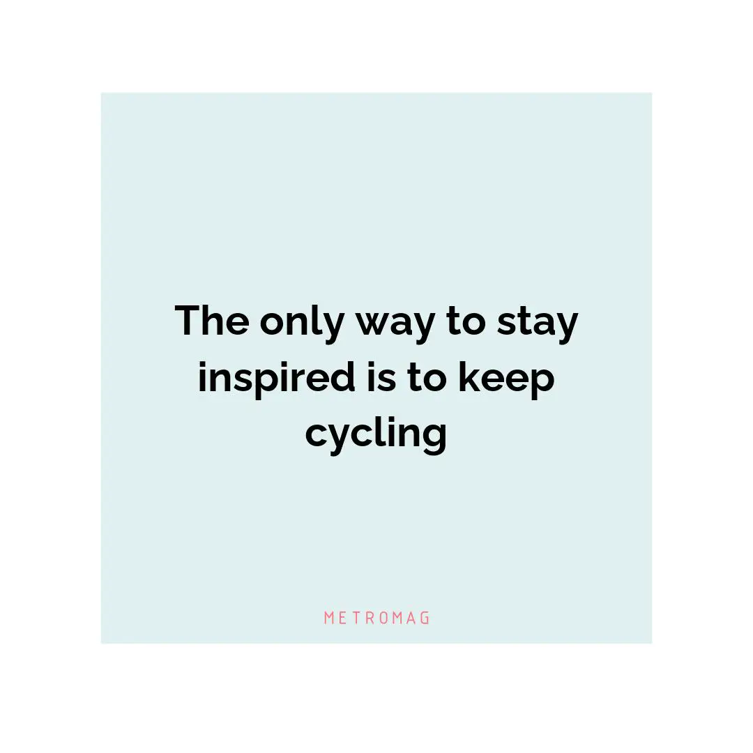 The only way to stay inspired is to keep cycling