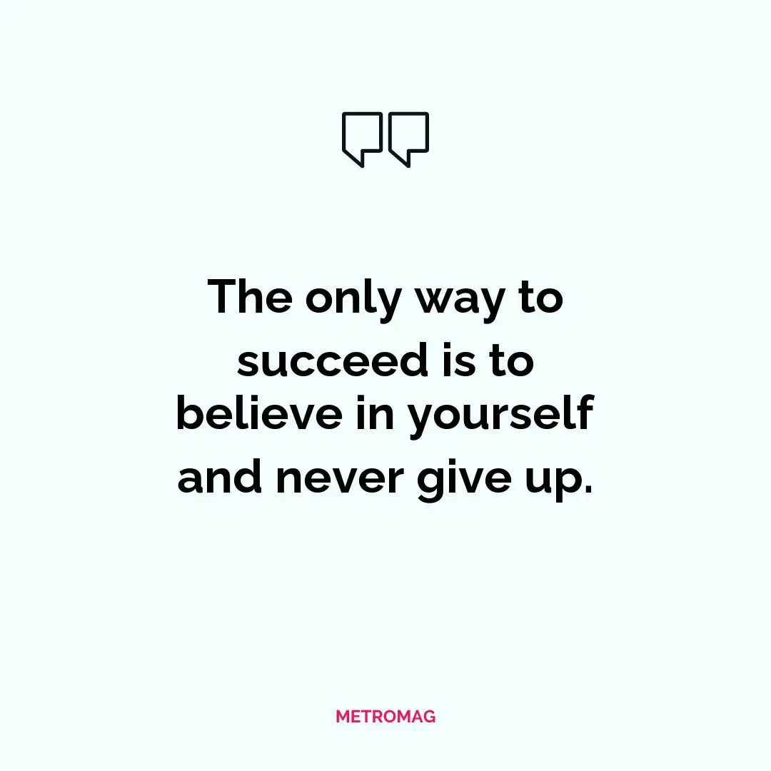 The only way to succeed is to believe in yourself and never give up.