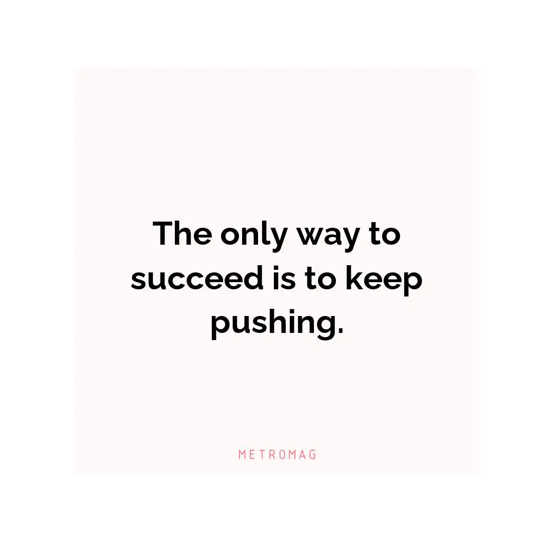 The only way to succeed is to keep pushing.