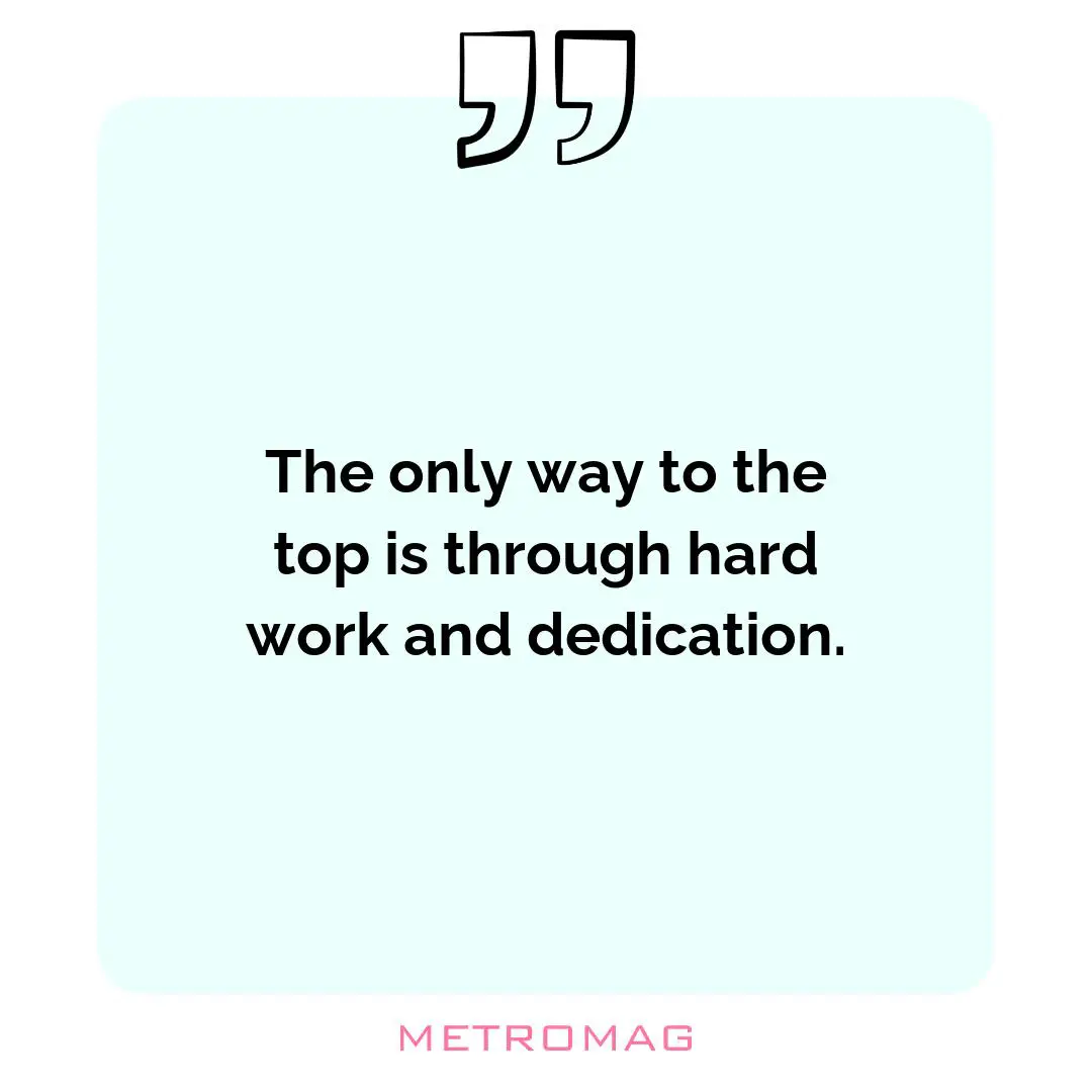 The only way to the top is through hard work and dedication.