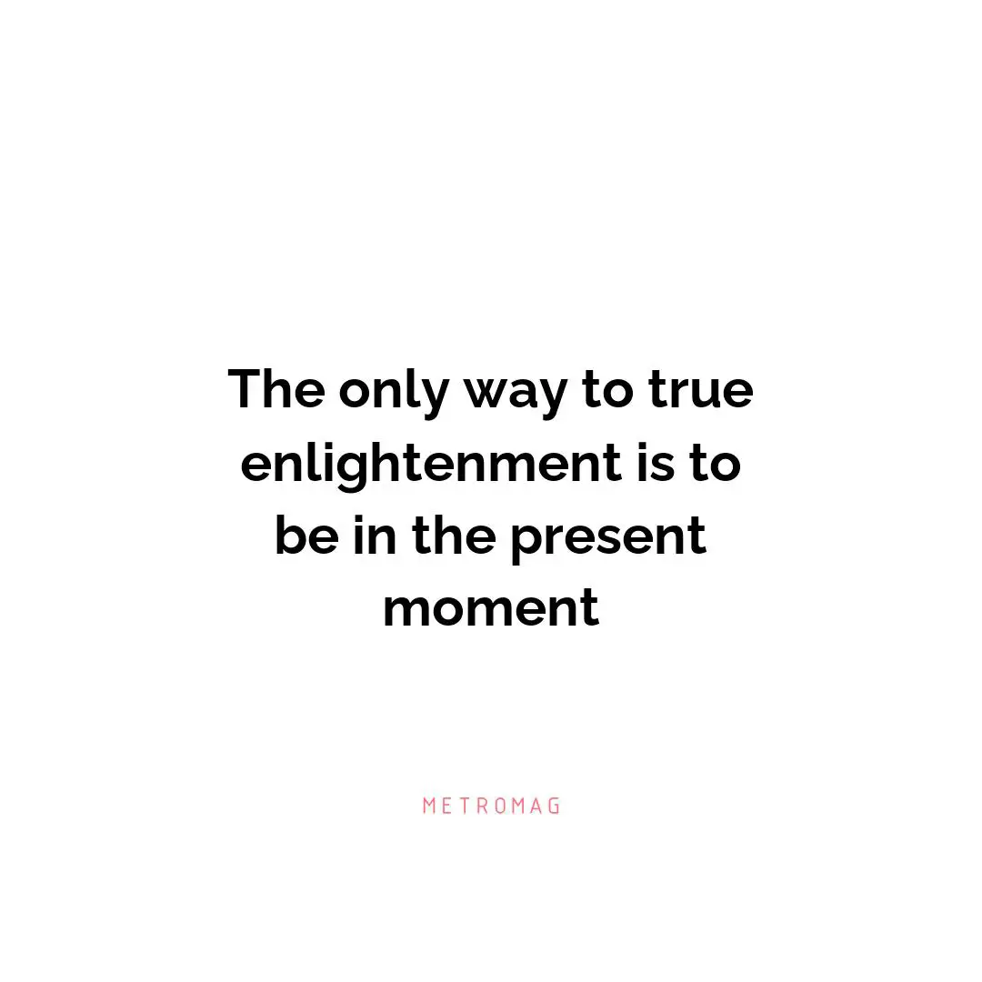The only way to true enlightenment is to be in the present moment