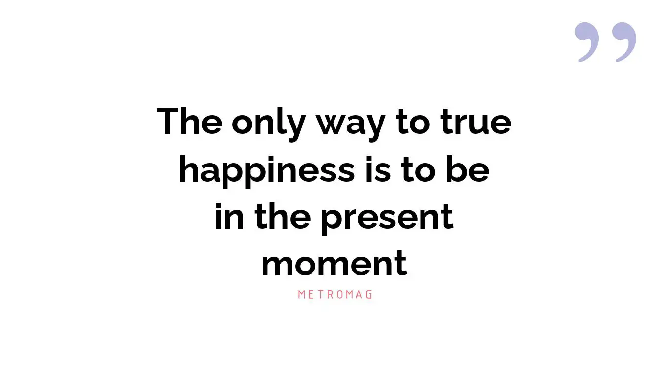 The only way to true happiness is to be in the present moment