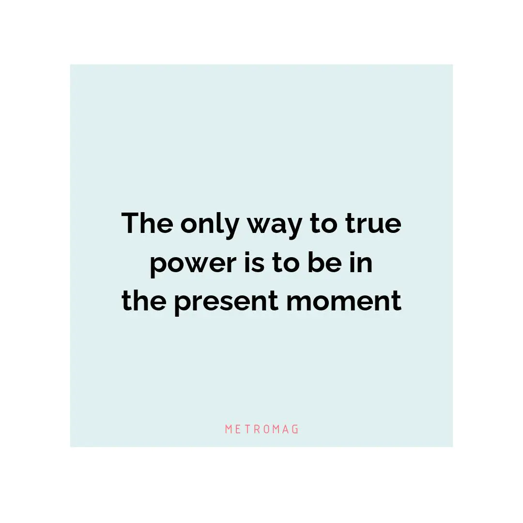 The only way to true power is to be in the present moment