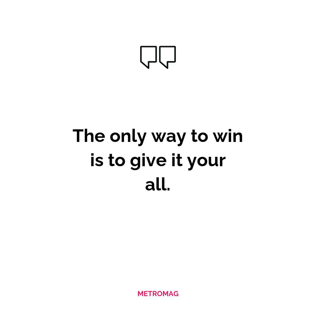 The only way to win is to give it your all.