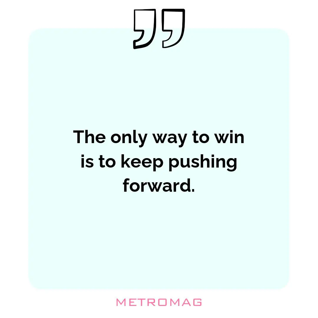 The only way to win is to keep pushing forward.