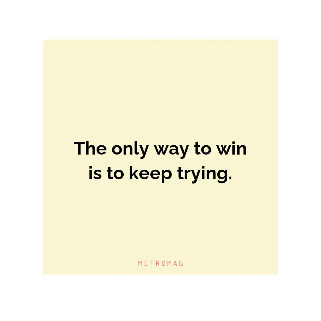 The only way to win is to keep trying.