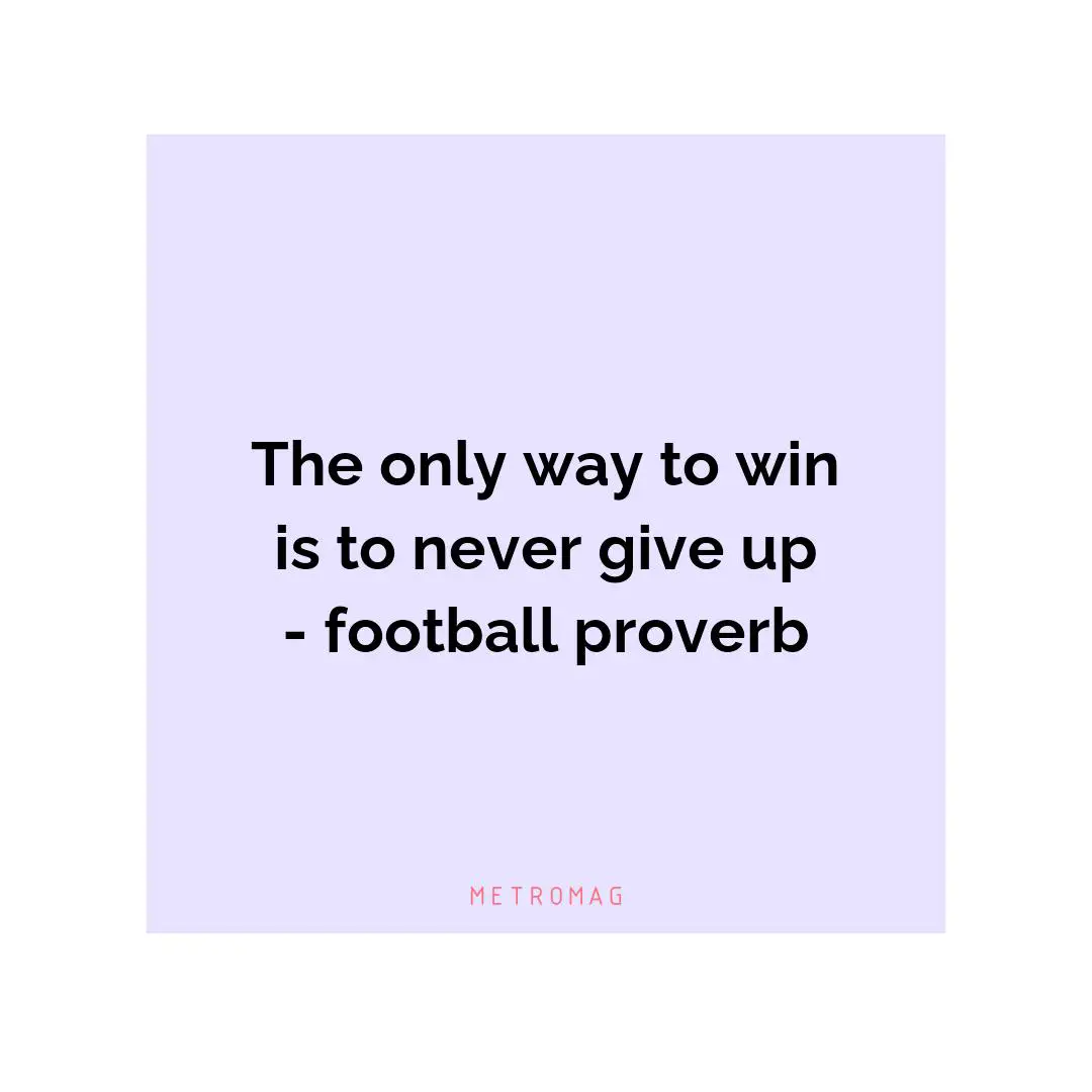 The only way to win is to never give up - football proverb