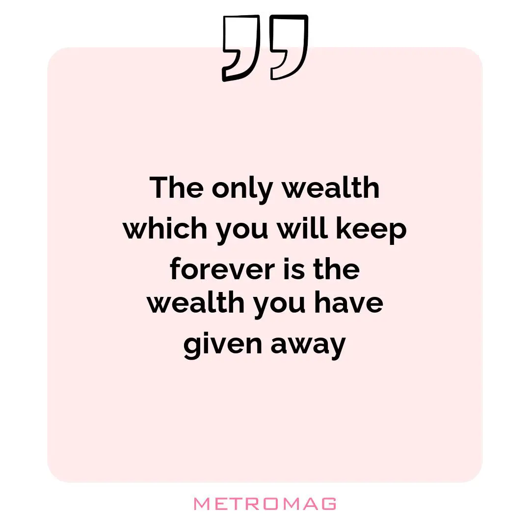 The only wealth which you will keep forever is the wealth you have given away