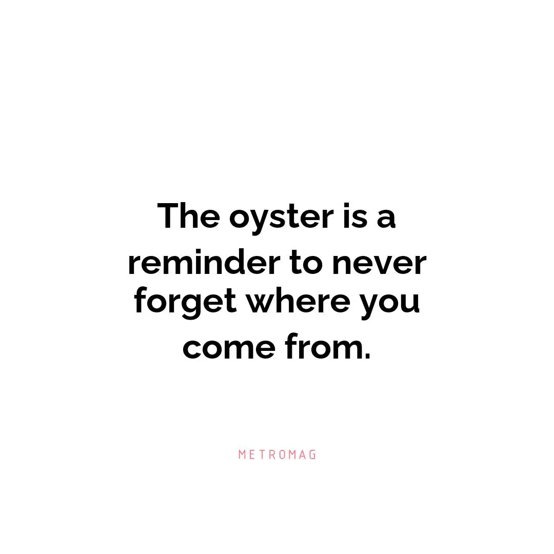 The oyster is a reminder to never forget where you come from.