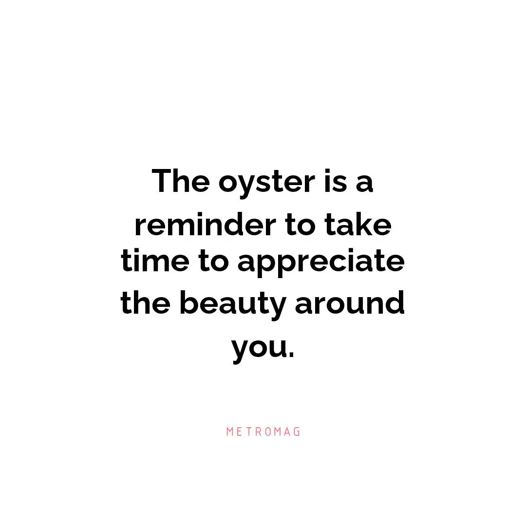 The oyster is a reminder to take time to appreciate the beauty around you.