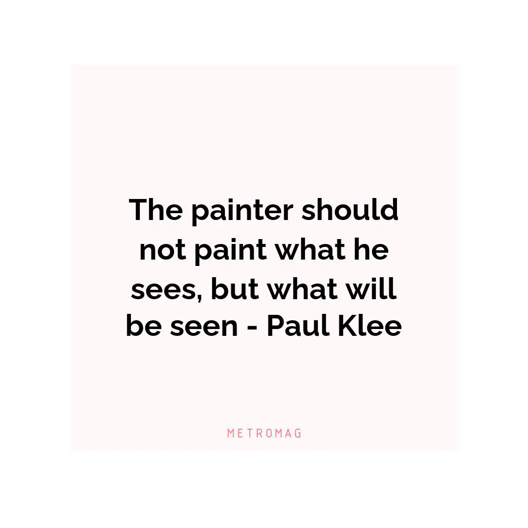 The painter should not paint what he sees, but what will be seen - Paul Klee