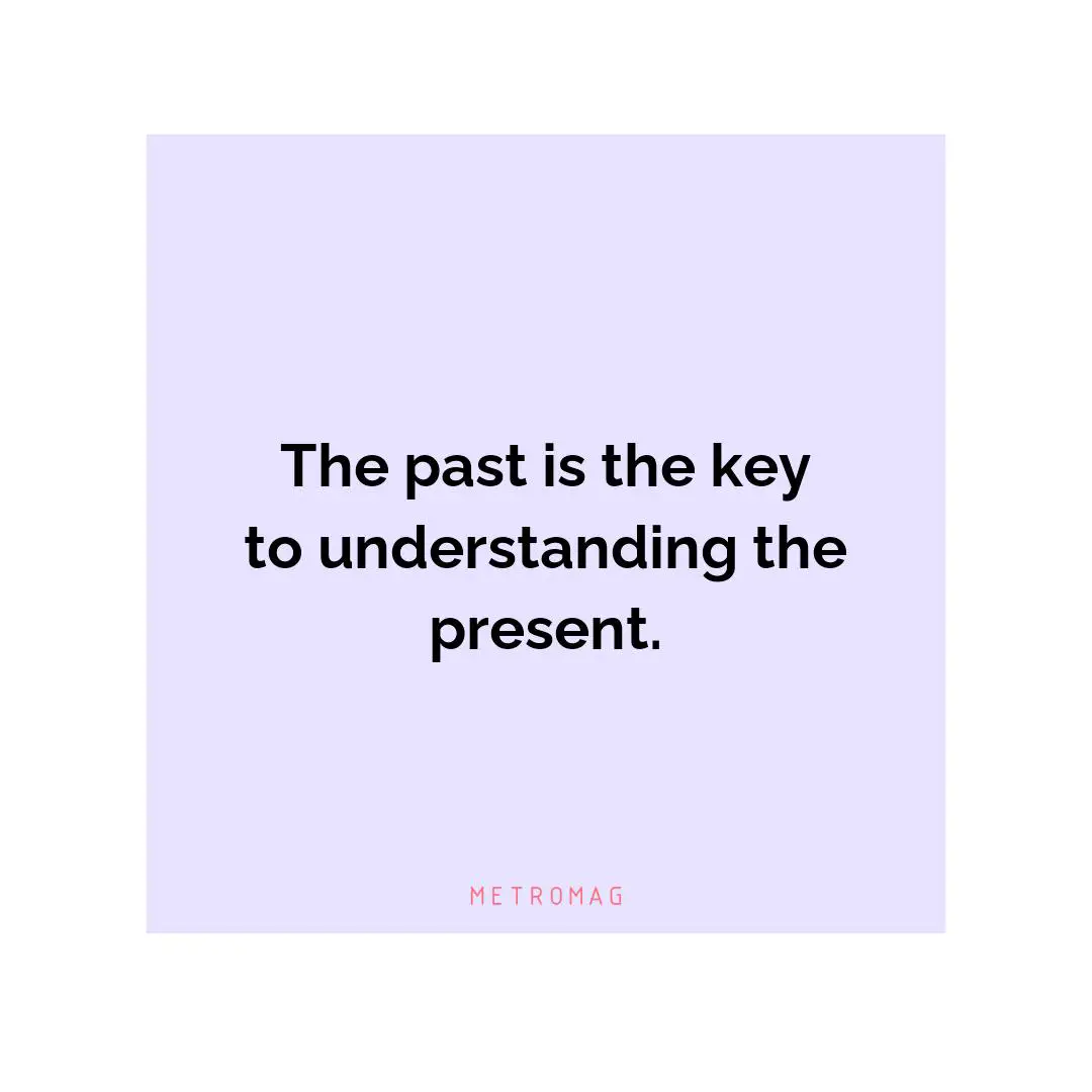 The past is the key to understanding the present.