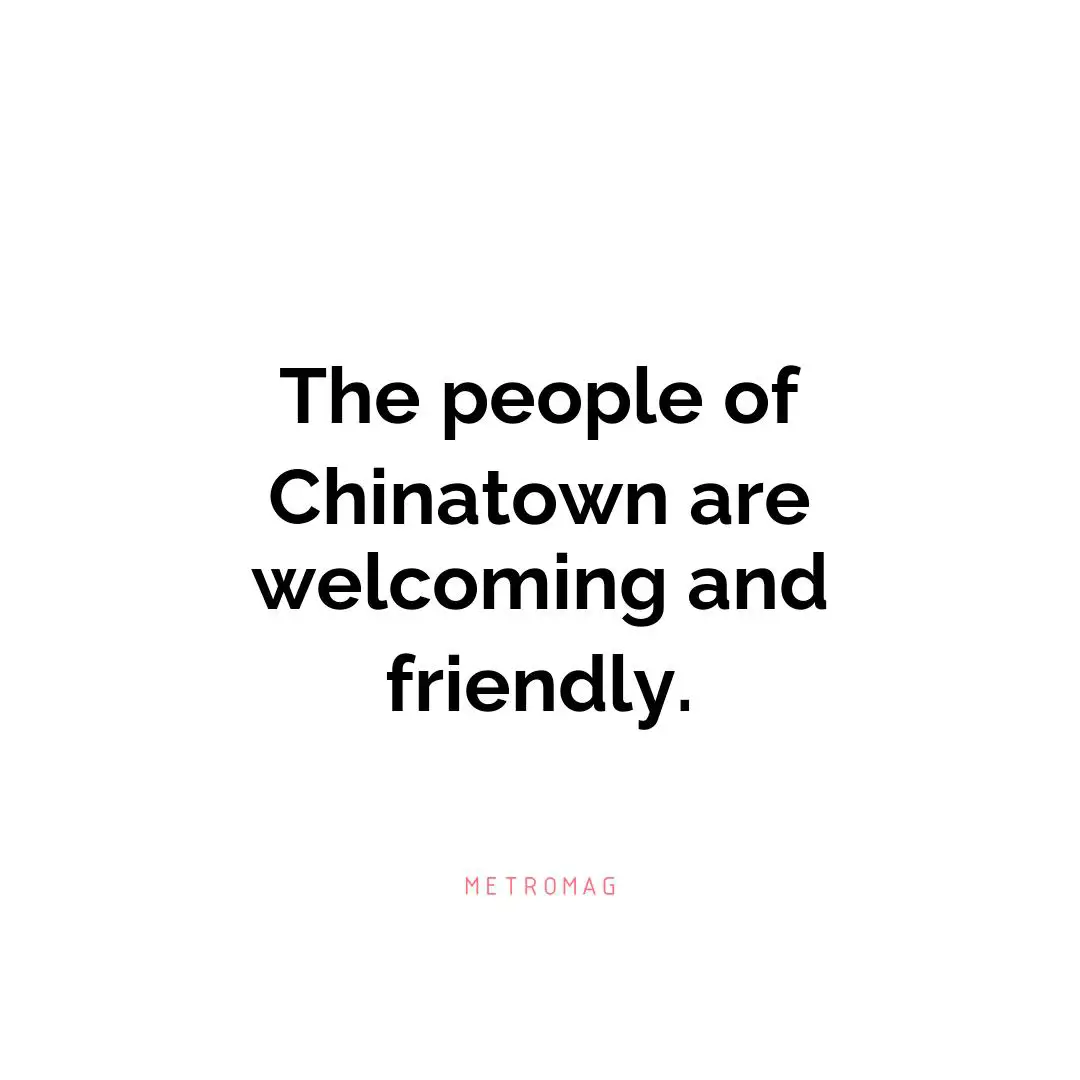 The people of Chinatown are welcoming and friendly.