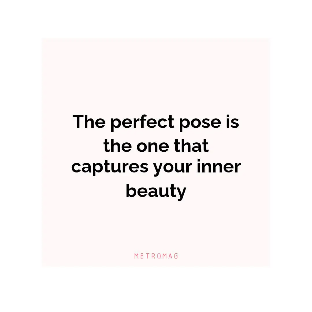 The perfect pose is the one that captures your inner beauty