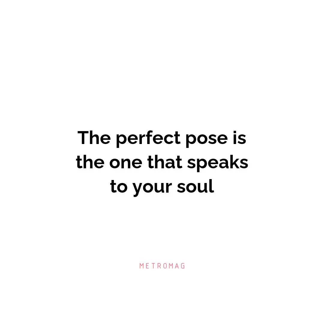 The perfect pose is the one that speaks to your soul