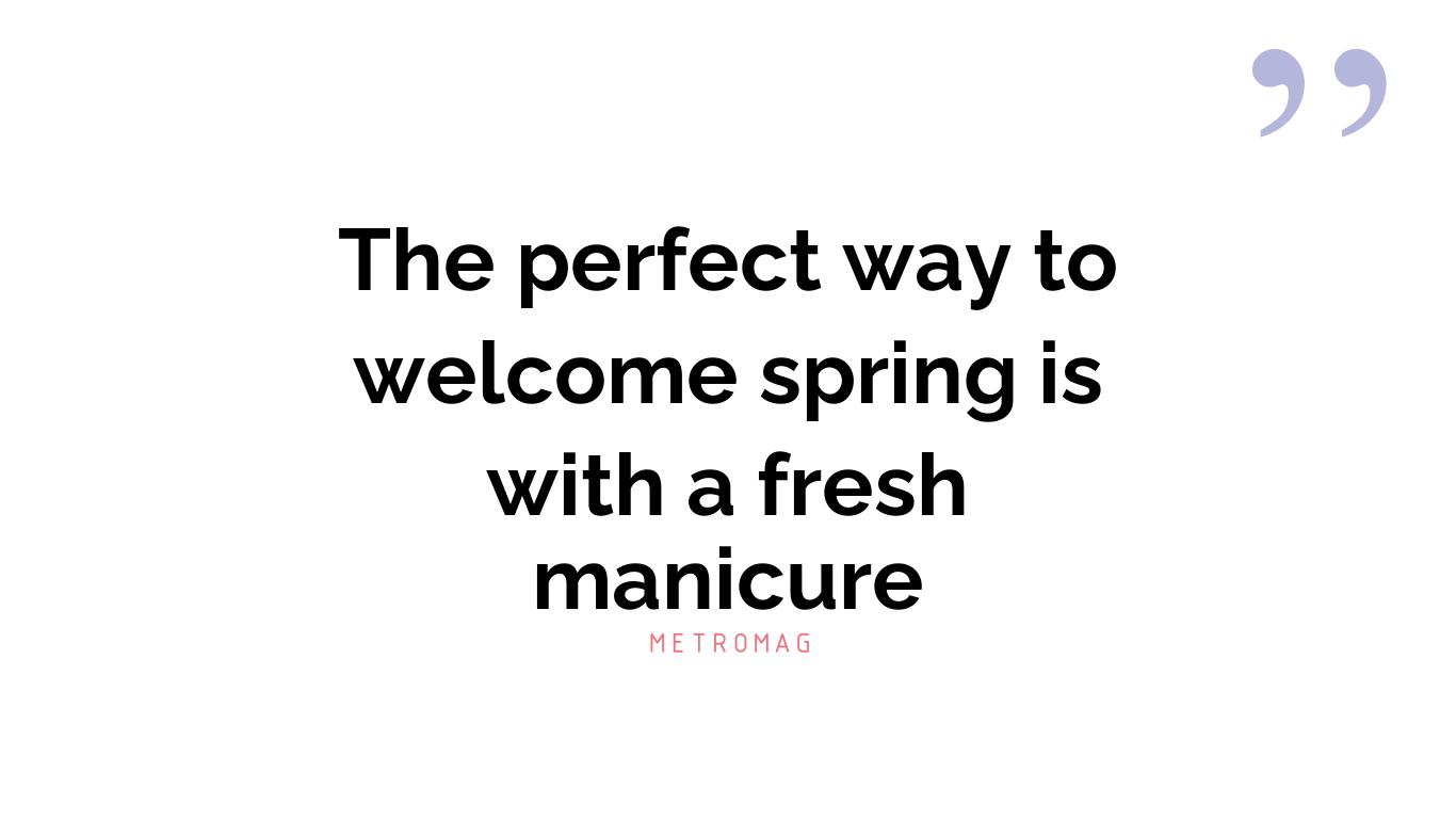 The perfect way to welcome spring is with a fresh manicure