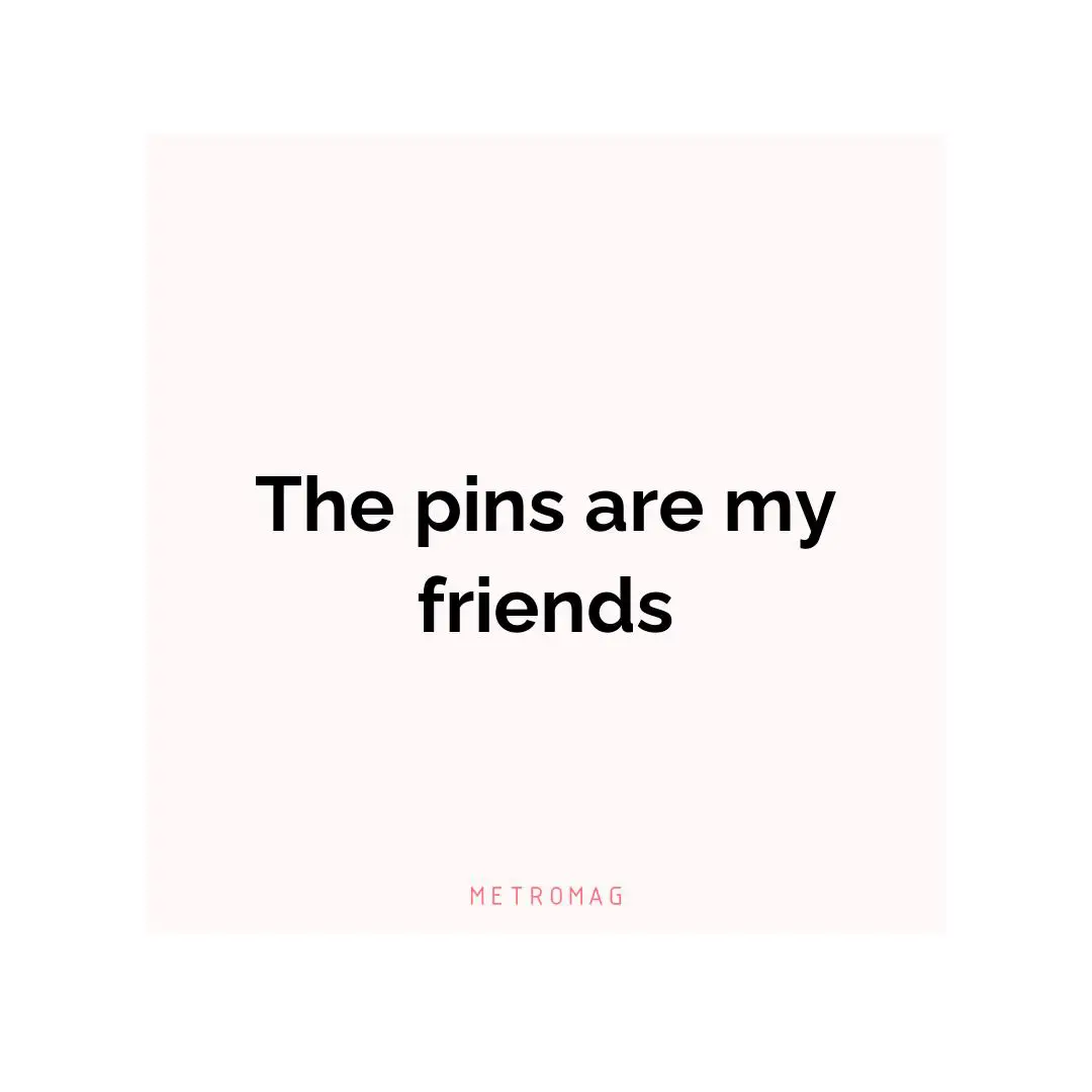 The pins are my friends