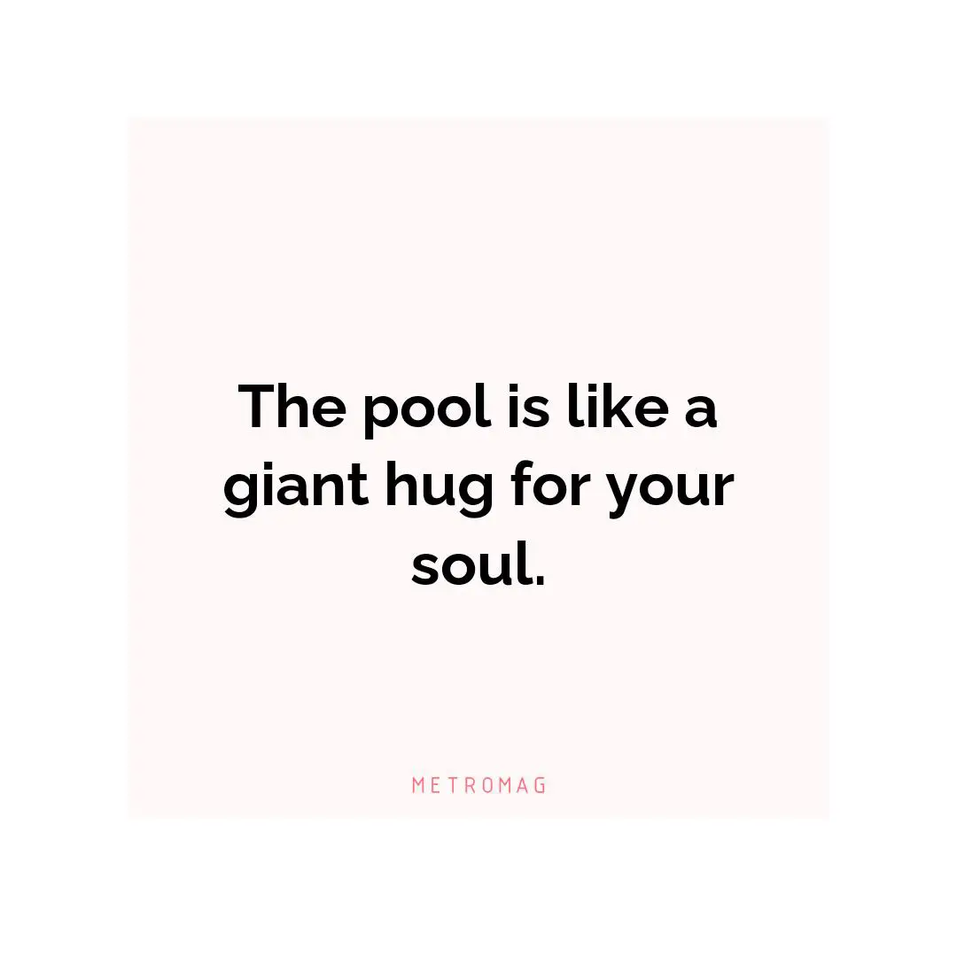 The pool is like a giant hug for your soul.