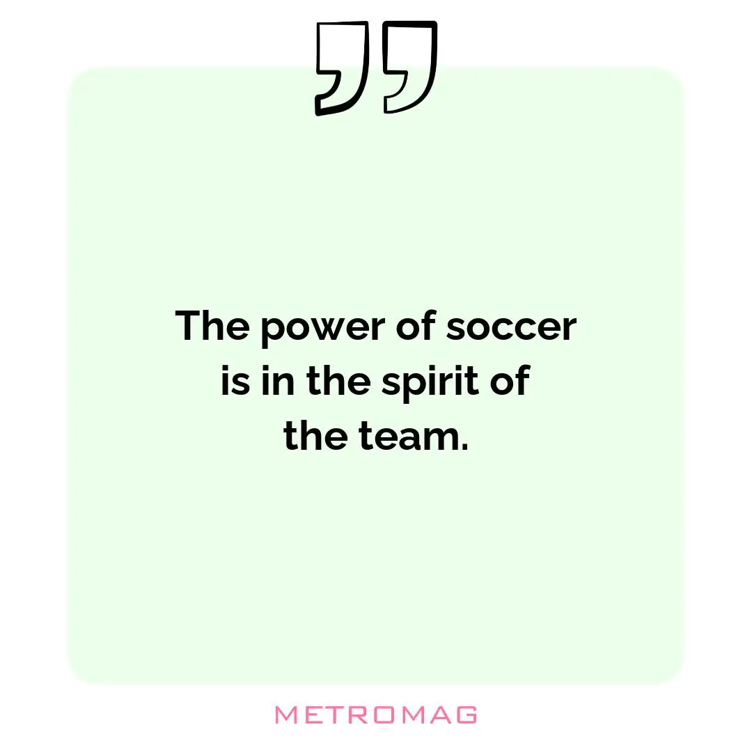 The power of soccer is in the spirit of the team.