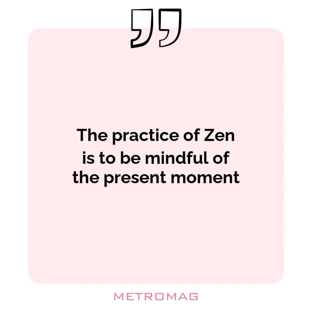 The practice of Zen is to be mindful of the present moment
