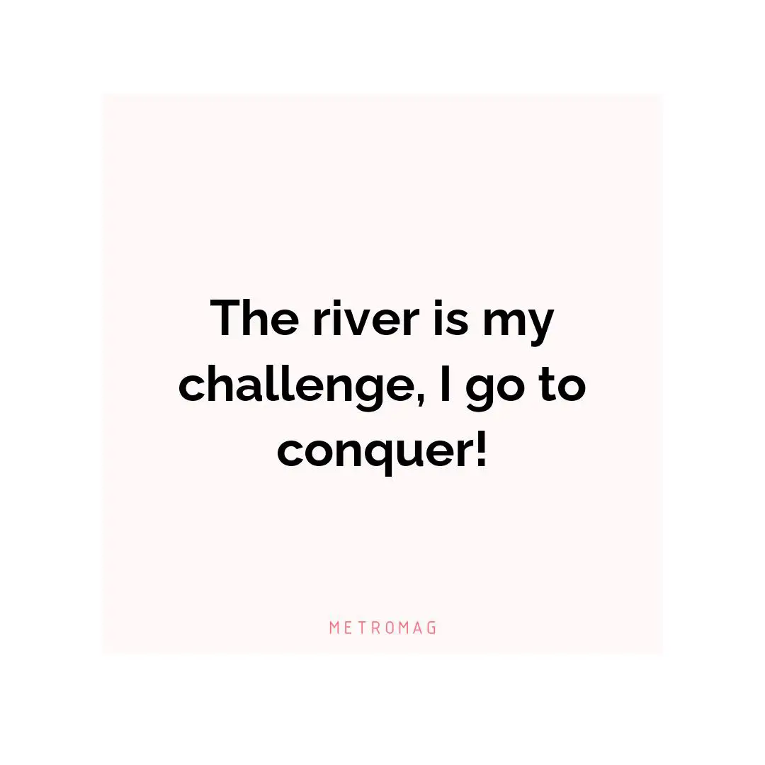 The river is my challenge, I go to conquer!