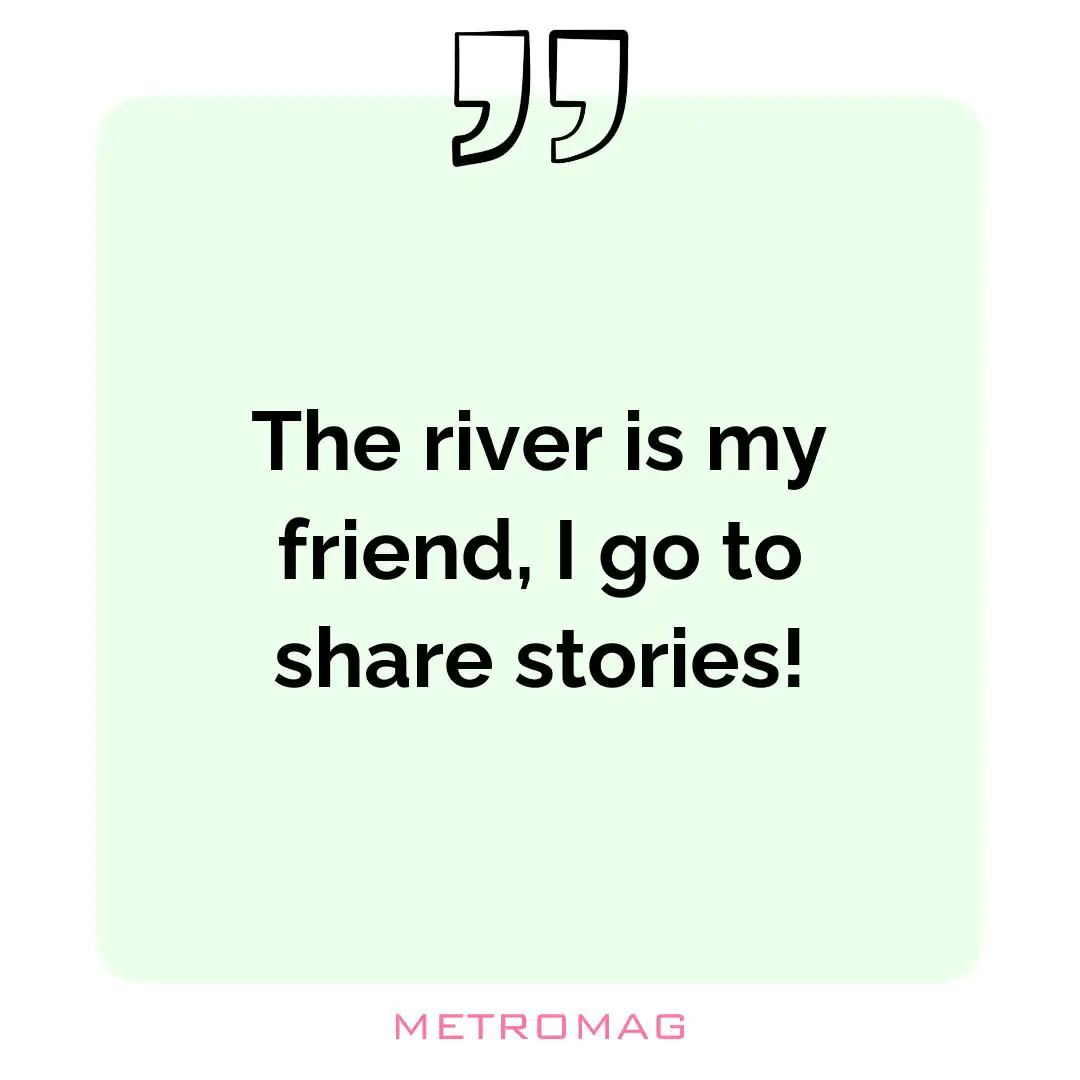 The river is my friend, I go to share stories!