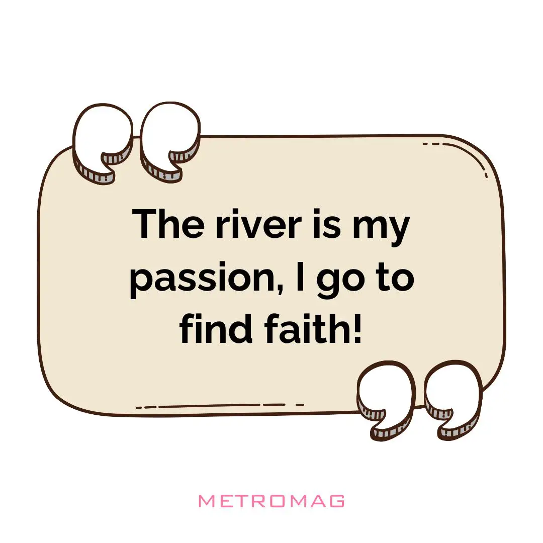 The river is my passion, I go to find faith!