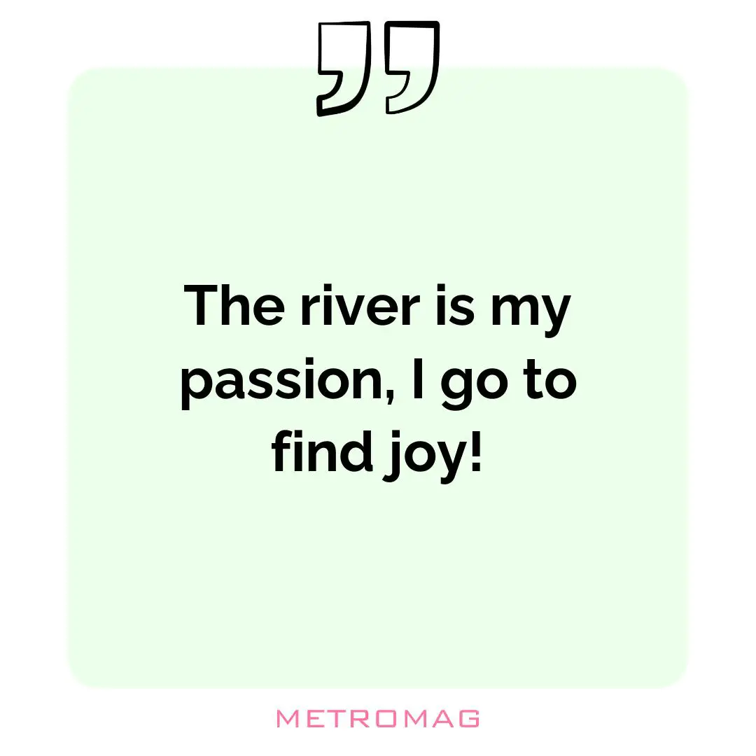 The river is my passion, I go to find joy!