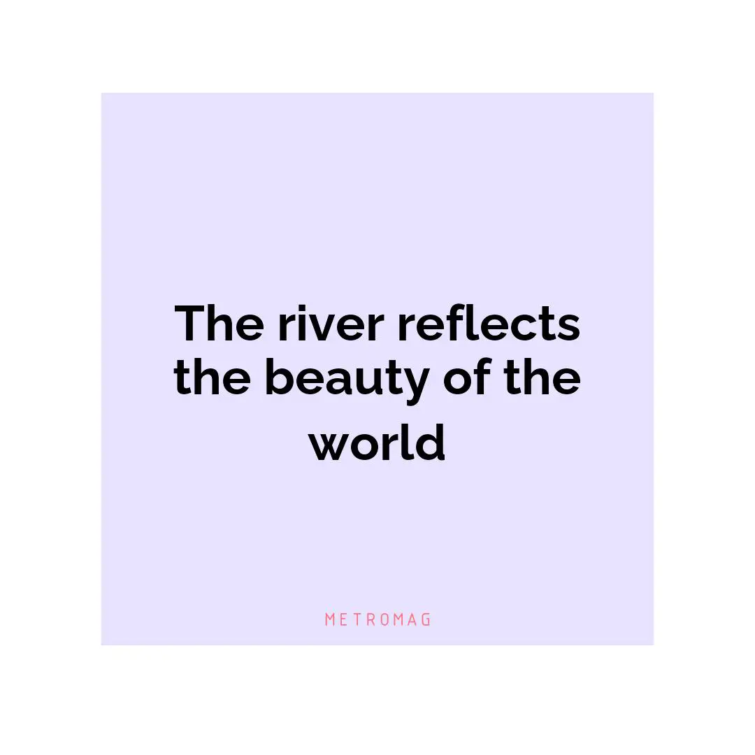 The river reflects the beauty of the world
