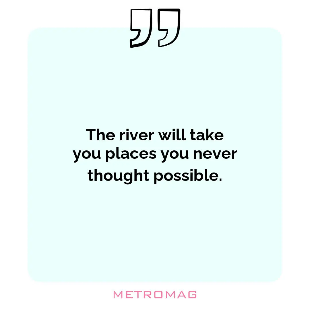 The river will take you places you never thought possible.