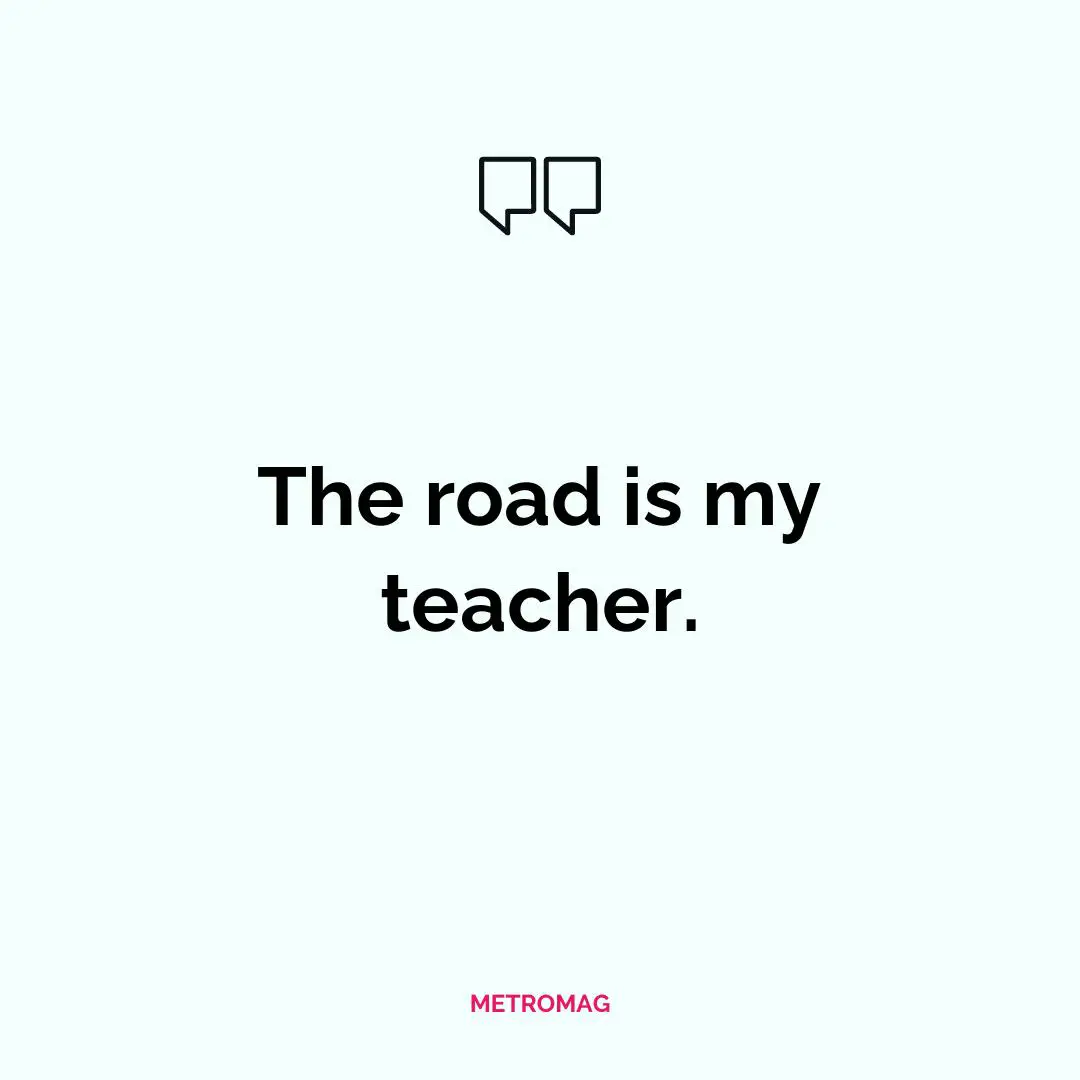The road is my teacher.