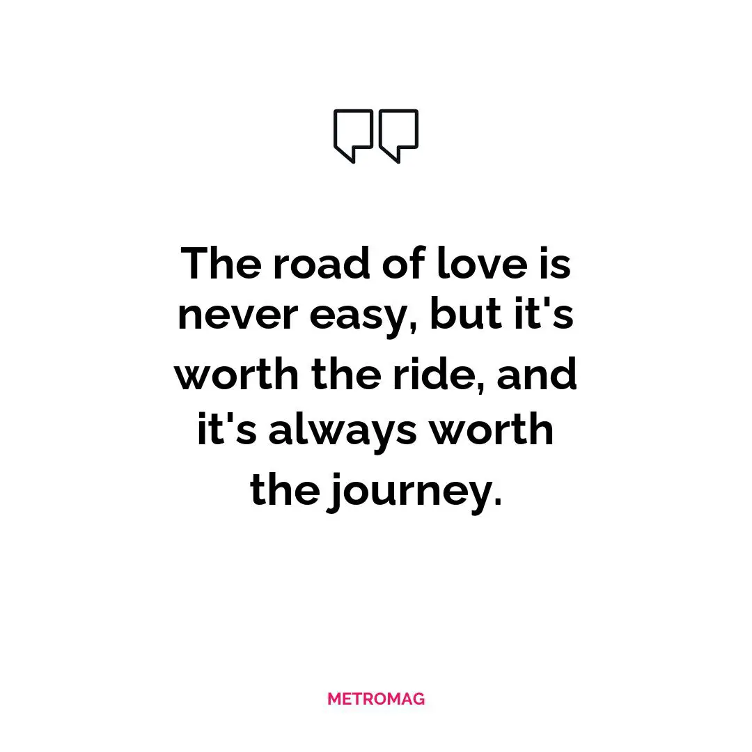 The road of love is never easy, but it's worth the ride, and it's always worth the journey.